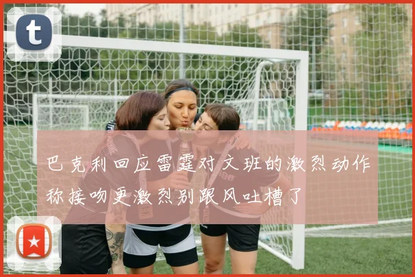 巴克利回应雷霆对文班的激烈动作称接吻更激烈别跟风吐槽了