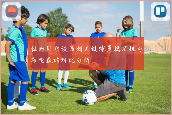 拉加贝尔谈马刺关键球员稳定性与布伦森的对比分析