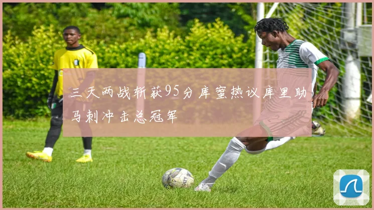 三天两战斩获95分库蜜热议库里助马刺冲击总冠军