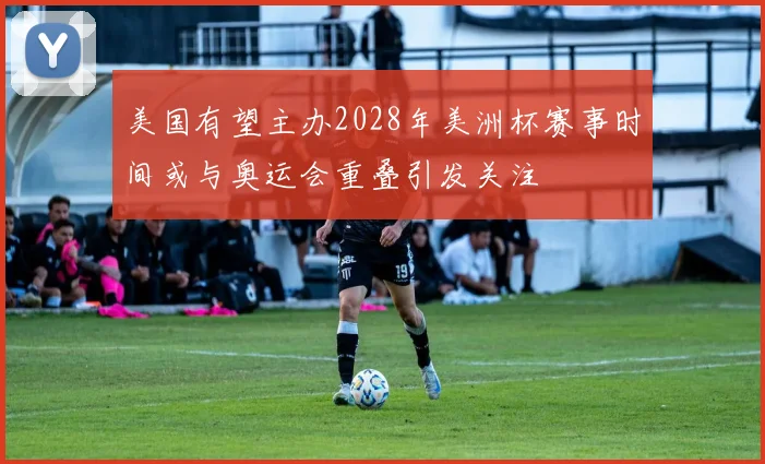 美国有望主办2028年美洲杯赛事时间或与奥运会重叠引发关注
