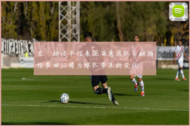 王燊超谈半程表现满意团队贡献梅伦多回归将为球队带来新变化