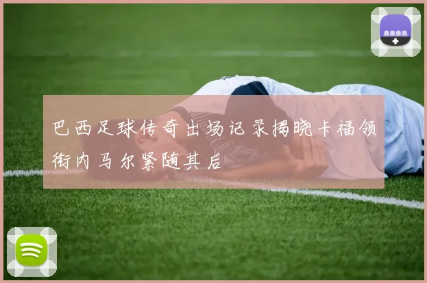 巴西足球传奇出场记录揭晓卡福领衔内马尔紧随其后