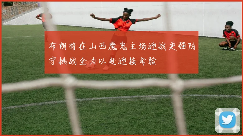 布朗将在山西魔鬼主场迎战更强防守挑战全力以赴迎接考验