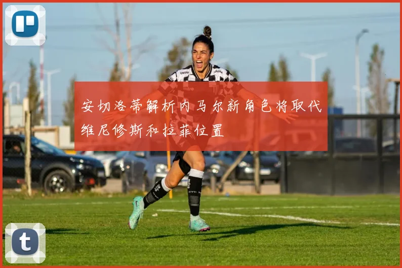 安切洛蒂解析内马尔新角色将取代维尼修斯和拉菲位置