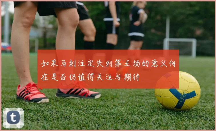 如果马刺注定失利第五场的意义何在是否仍值得关注与期待
