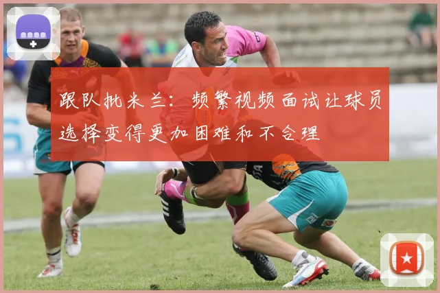 跟队批米兰：频繁视频面试让球员选择变得更加困难和不合理