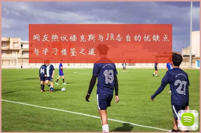 网友热议福克斯与JR各自的优缺点与学习借鉴之道