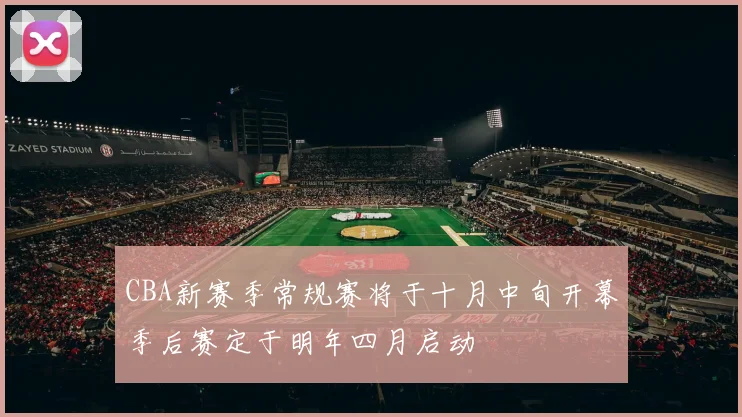 CBA新赛季常规赛将于十月中旬开幕季后赛定于明年四月启动