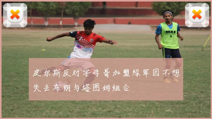 皮尔斯反对字母哥加盟绿军因不想失去布朗与塔图姆组合