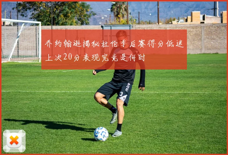 乔约翰逊揭秘杜伦季后赛得分低迷上次20分表现究竟是何时