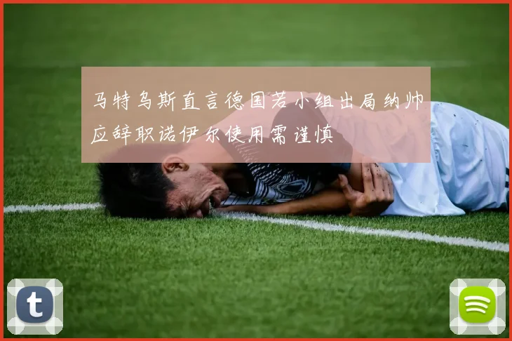 马特乌斯直言德国若小组出局纳帅应辞职诺伊尔使用需谨慎