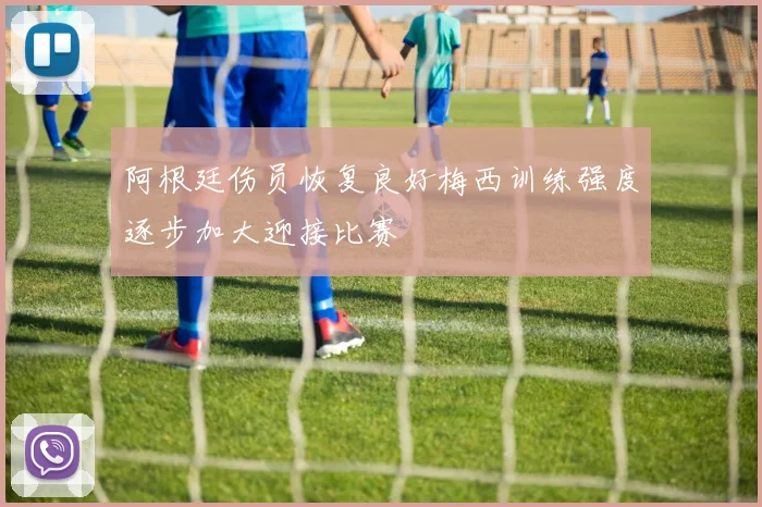阿根廷伤员恢复良好梅西训练强度逐步加大迎接比赛