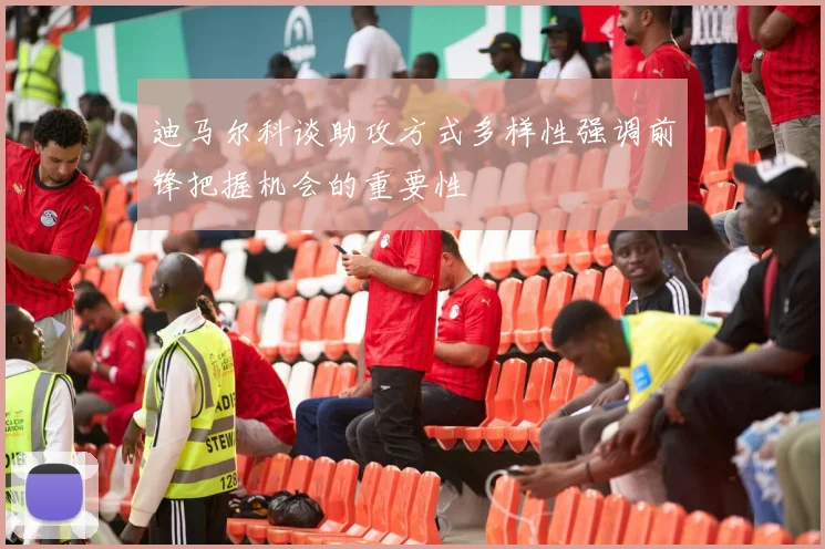 迪马尔科谈助攻方式多样性强调前锋把握机会的重要性