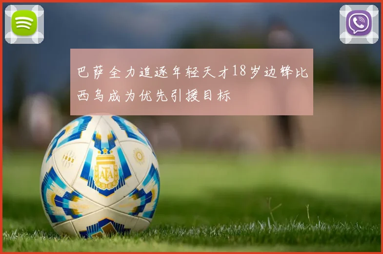 巴萨全力追逐年轻天才18岁边锋比西乌成为优先引援目标