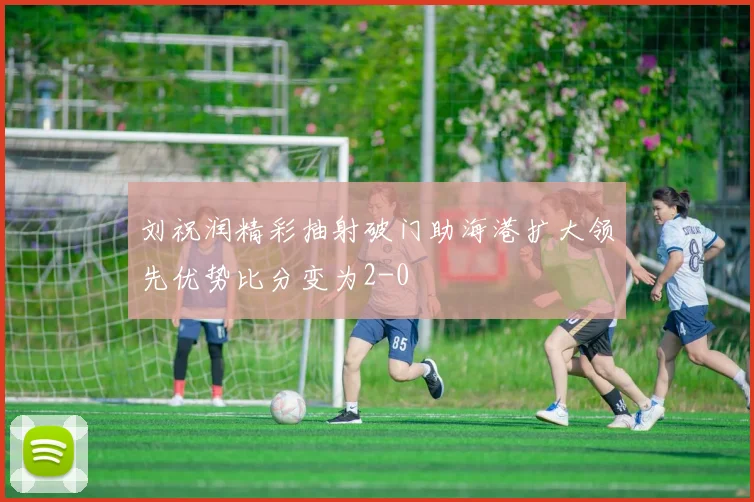 刘祝润精彩抽射破门助海港扩大领先优势比分变为2-0