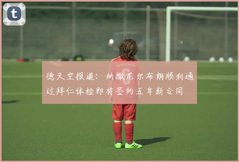 德天空报道：纳撒尼尔布朗顺利通过拜仁体检即将签约五年新合同