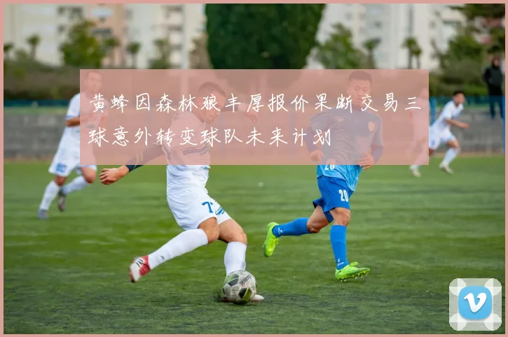 黄蜂因森林狼丰厚报价果断交易三球意外转变球队未来计划
