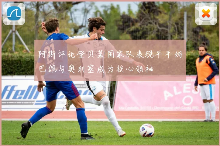 阿斯评论登贝莱国家队表现平平姆巴佩与奥利塞成为核心领袖