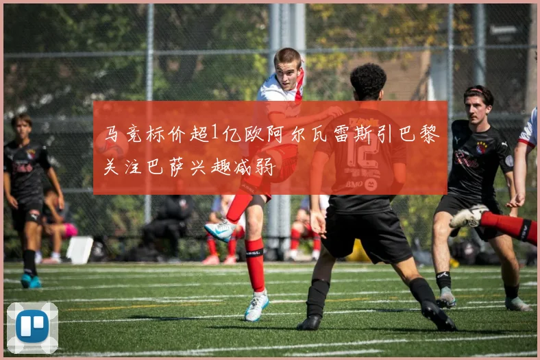 马竞标价超1亿欧阿尔瓦雷斯引巴黎关注巴萨兴趣减弱