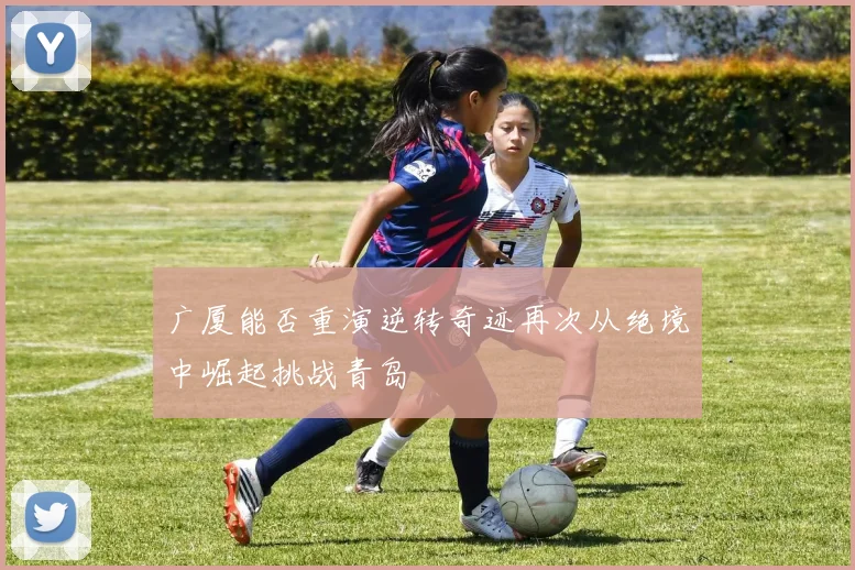 广厦能否重演逆转奇迹再次从绝境中崛起挑战青岛