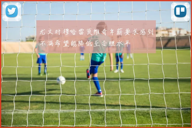 尤文对穆哈雷莫维奇年薪要求感到不满希望能降低至合理水平