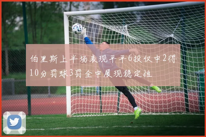 伯里斯上半场表现平平6投仅中2得10分罚球3罚全中展现稳定性