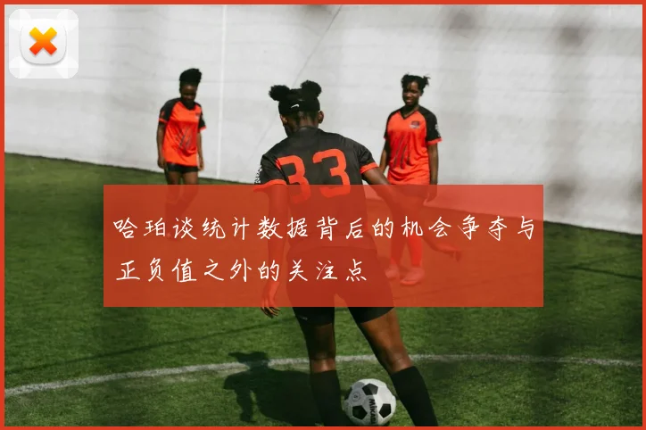 哈珀谈统计数据背后的机会争夺与正负值之外的关注点