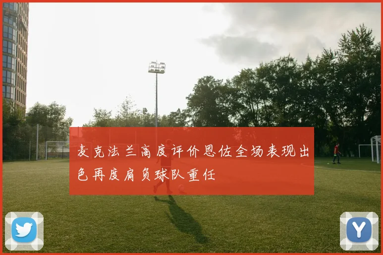 麦克法兰高度评价恩佐全场表现出色再度肩负球队重任