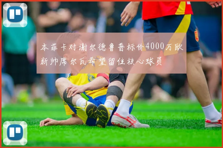 本菲卡对谢尔德鲁普标价4000万欧新帅席尔瓦希望留住核心球员