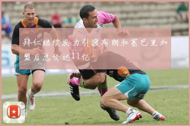 拜仁继续发力引援布朗和塞巴里加盟后总价达11亿