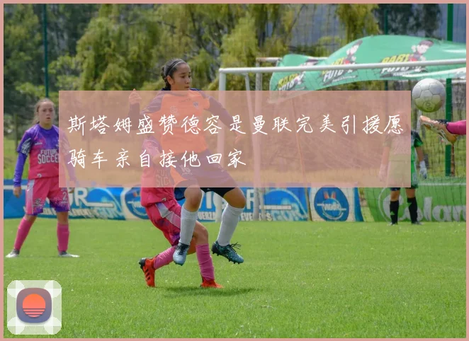 斯塔姆盛赞德容是曼联完美引援愿骑车亲自接他回家